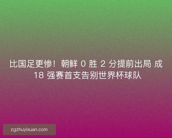 比国足更惨！朝鲜 0 胜 2 分提前出局 成 18 强赛首支告别世界杯球队