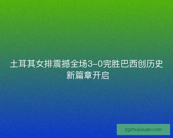 土耳其女排震撼全场3-0完胜巴西创历史 新篇章开启