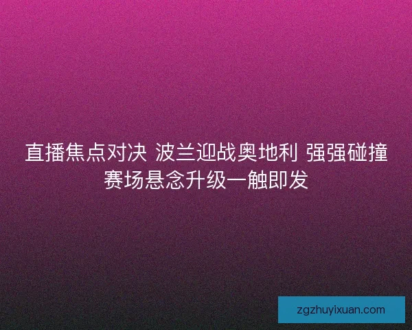 直播焦点对决 波兰迎战奥地利 强强碰撞赛场悬念升级一触即发