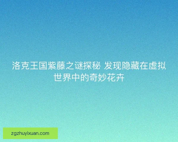 洛克王国紫藤之谜探秘 发现隐藏在虚拟世界中的奇妙花卉