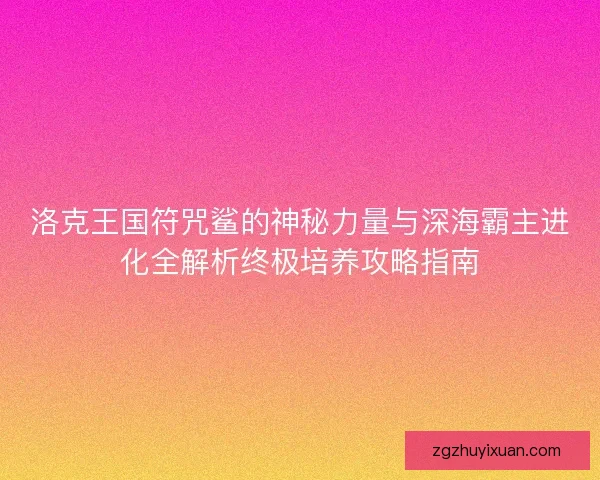 洛克王国符咒鲨的神秘力量与深海霸主进化全解析终极培养攻略指南