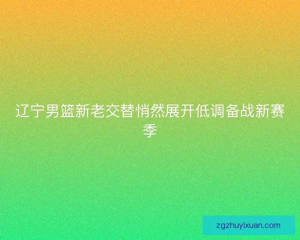 辽宁男篮新老交替悄然展开低调备战新赛季
