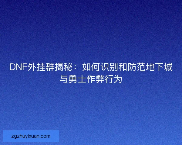 DNF外挂群揭秘：如何识别和防范地下城与勇士作弊行为